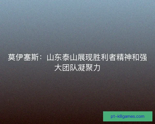 莫伊塞斯:山东泰山展现胜利者精神和强大团队凝聚力 莫伊塞斯:山东泰山展现胜利者精神和强大团队凝聚力