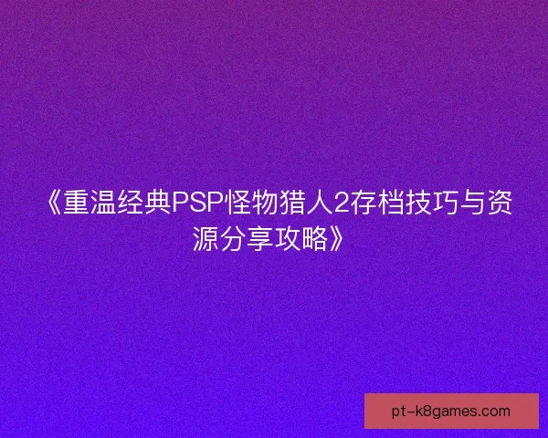《重温经典PSP怪物猎人2存档技巧与资源分享攻略》 《重温经典PSP怪物猎人2存档技巧与资源分享攻略》