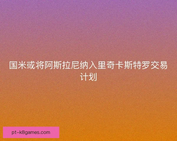国米或将阿斯拉尼纳入里奇卡斯特罗交易计划