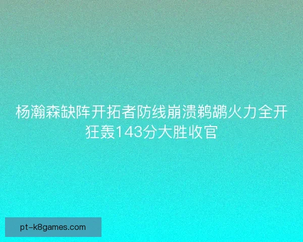 杨瀚森缺阵开拓者防线崩溃鹈鹕火力全开狂轰143分大胜收官
