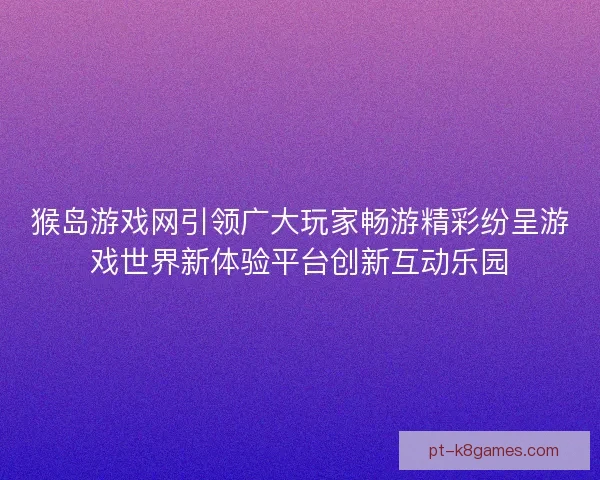 猴岛游戏网引领广大玩家畅游精彩纷呈游戏世界新体验平台创新互动乐园 猴岛游戏网引领广大玩家畅游精彩纷呈游戏世界新体验平台创新互动乐园