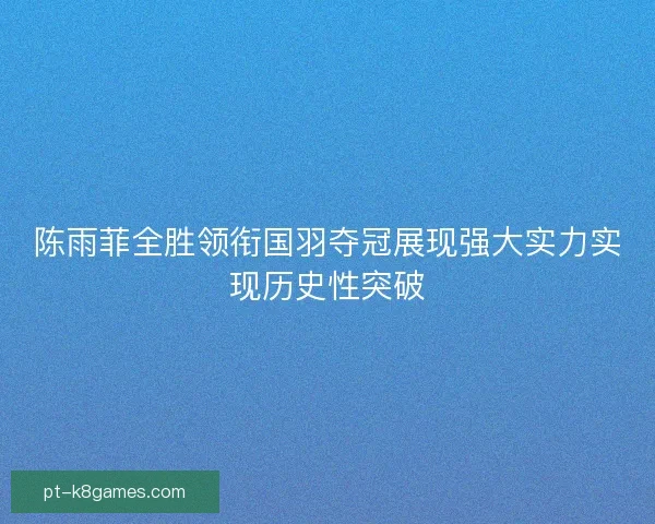 陈雨菲全胜领衔国羽夺冠展现强大实力实现历史性突破