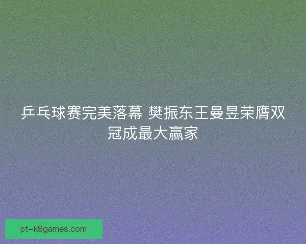 乒乓球赛完美落幕 樊振东王曼昱荣膺双冠成最大赢家