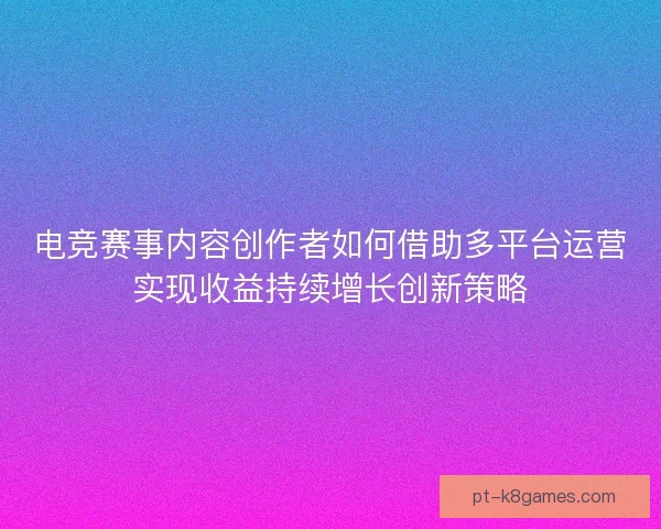 电竞赛事内容创作者如何借助多平台运营实现收益持续增长创新策略