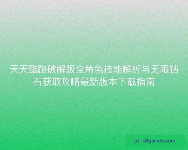 天天酷跑破解版全角色技能解析与无限钻石获取攻略最新版本下载指南