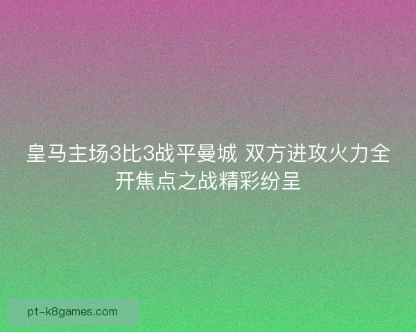 皇马主场3比3战平曼城 双方进攻火力全开焦点之战精彩纷呈