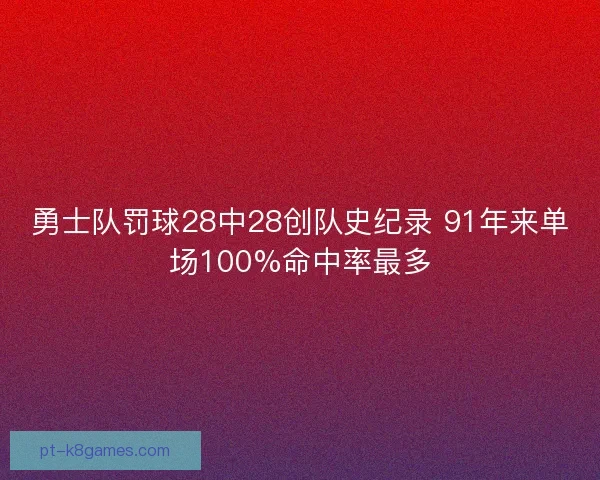 勇士队罚球28中28创队史纪录 91年来单场100%命中率最多 勇士队罚球28中28创队史纪录 91年来单场100%命中率最多