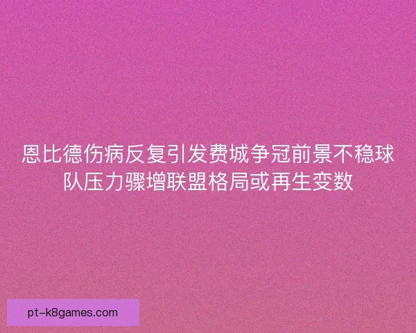 恩比德伤病反复引发费城争冠前景不稳球队压力骤增联盟格局或再生变数 恩比德伤病反复引发费城争冠前景不稳球队压力骤增联盟格局或再生变数