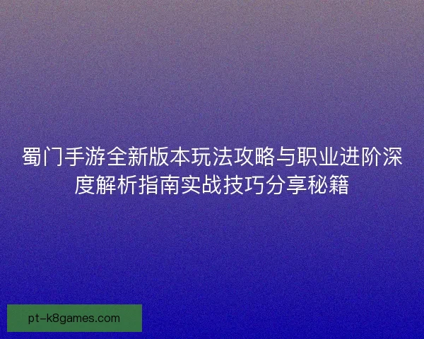 蜀门手游全新版本玩法攻略与职业进阶深度解析指南实战技巧分享秘籍