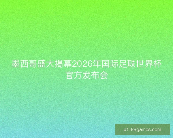 墨西哥盛大揭幕2026年国际足联世界杯官方发布会 墨西哥盛大揭幕2026年国际足联世界杯官方发布会