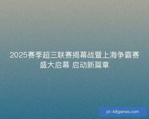 2025赛季超三联赛揭幕战暨上海争霸赛盛大启幕 启动新篇章 2025赛季超三联赛揭幕战暨上海争霸赛盛大启幕 启动新篇章