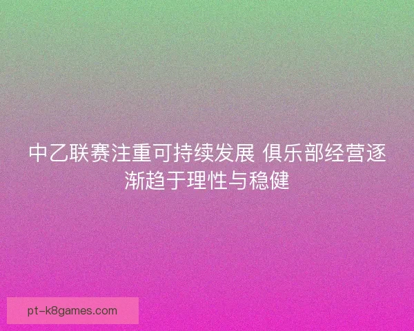 中乙联赛注重可持续发展 俱乐部经营逐渐趋于理性与稳健 中乙联赛注重可持续发展 俱乐部经营逐渐趋于理性与稳健