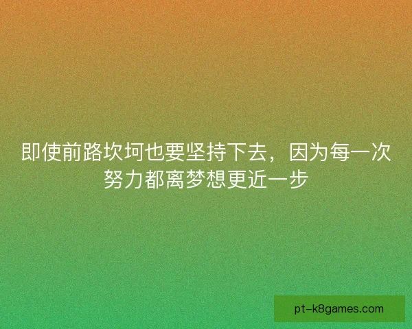 即使前路坎坷也要坚持下去,因为每一次努力都离梦想更近一步 即使前路坎坷也要坚持下去,因为每一次努力都离梦想更近一步