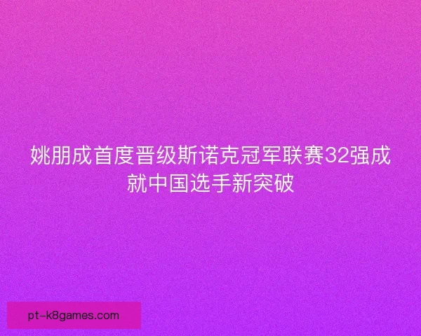 姚朋成首度晋级斯诺克冠军联赛32强成就中国选手新突破