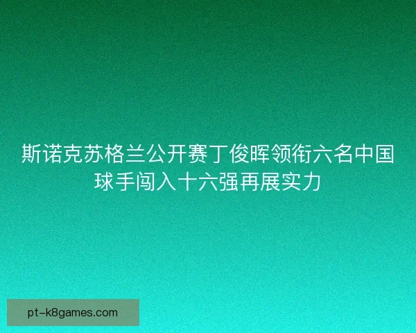 斯诺克苏格兰公开赛丁俊晖领衔六名中国球手闯入十六强再展实力