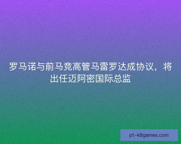 罗马诺与前马竞高管马雷罗达成协议，将出任迈阿密国际总监