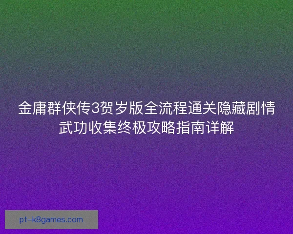 金庸群侠传3贺岁版全流程通关隐藏剧情武功收集终极攻略指南详解