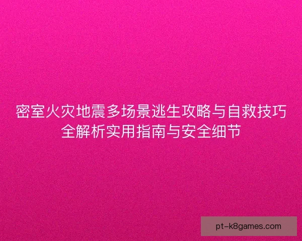 密室火灾地震多场景逃生攻略与自救技巧全解析实用指南与安全细节