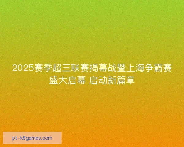 2025赛季超三联赛揭幕战暨上海争霸赛盛大启幕 启动新篇章