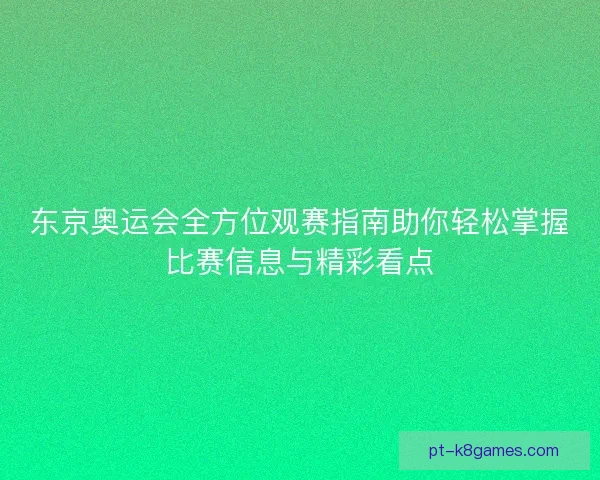 东京奥运会全方位观赛指南助你轻松掌握比赛信息与精彩看点
