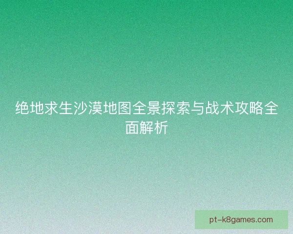 绝地求生沙漠地图全景探索与战术攻略全面解析 绝地求生沙漠地图全景探索与战术攻略全面解析